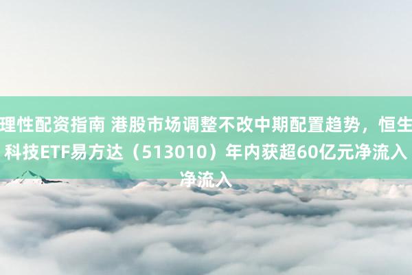 理性配资指南 港股市场调整不改中期配置趋势，恒生科技ETF易方达（513010）年内获超60亿元净流入