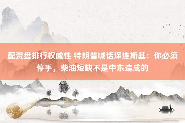 配资盘排行权威性 特朗普喊话泽连斯基：你必须停手，柴油短缺不是中东造成的
