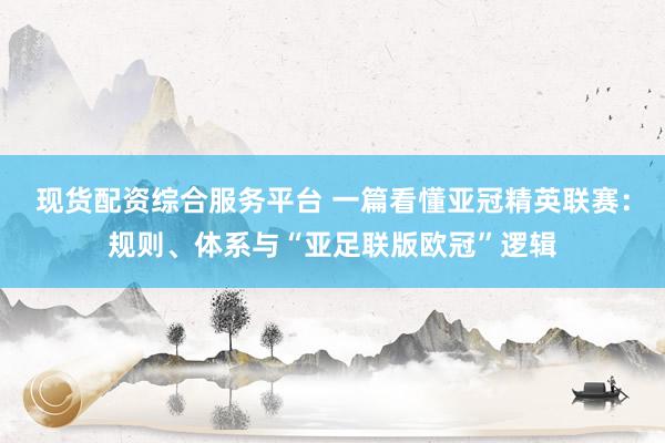 现货配资综合服务平台 一篇看懂亚冠精英联赛：规则、体系与“亚足联版欧冠”逻辑
