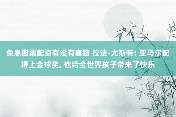 免息股票配资有没有套路 拉法-尤斯特: 亚马尔配得上金球奖, 他给全世界孩子带来了快乐