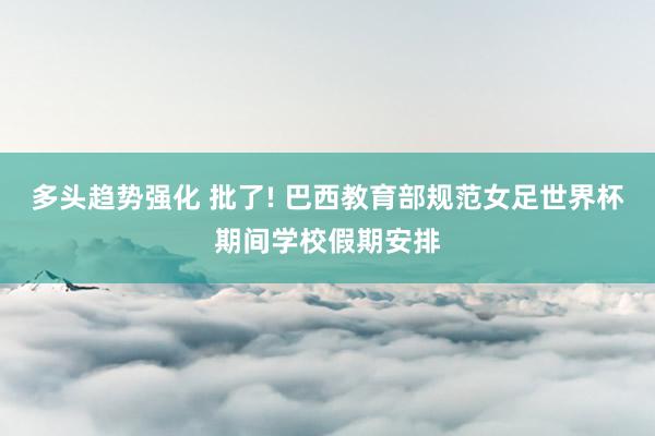 多头趋势强化 批了! 巴西教育部规范女足世界杯期间学校假期安排
