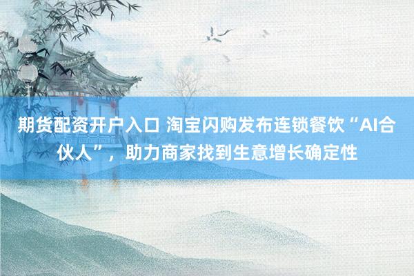 期货配资开户入口 淘宝闪购发布连锁餐饮“AI合伙人”，助力商家找到生意增长确定性