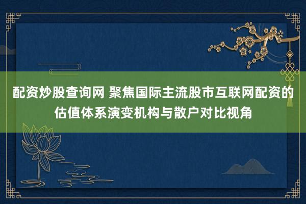 配资炒股查询网 聚焦国际主流股市互联网配资的估值体系演变机构与散户对比视角