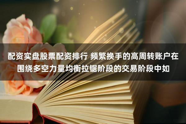 配资实盘股票配资排行 频繁换手的高周转账户在围绕多空力量均衡拉锯阶段的交易阶段中如