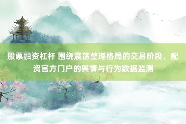 股票融资杠杆 围绕震荡整理格局的交易阶段，配资官方门户的舆情与行为数据监测