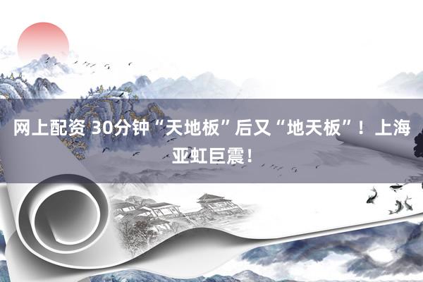 网上配资 30分钟“天地板”后又“地天板”！上海亚虹巨震！