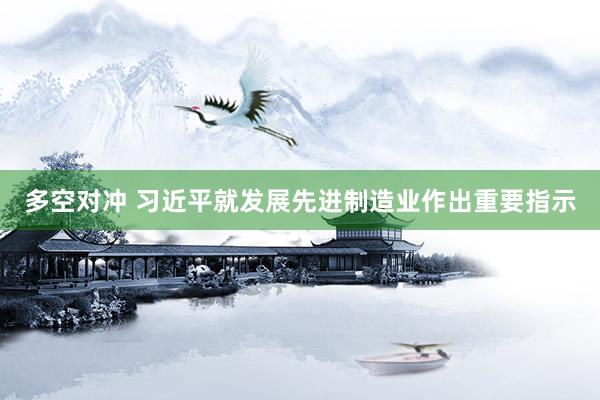 多空对冲 习近平就发展先进制造业作出重要指示