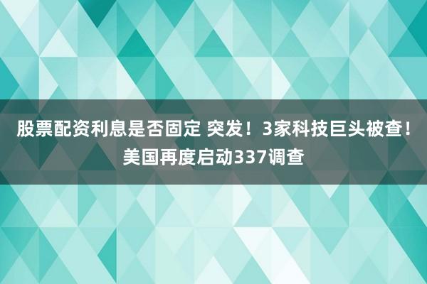 股票配资利息是否固定 突发！3家科技巨头被查！美国再度启动337调查