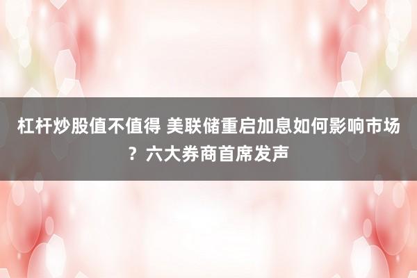 杠杆炒股值不值得 美联储重启加息如何影响市场？六大券商首席发声
