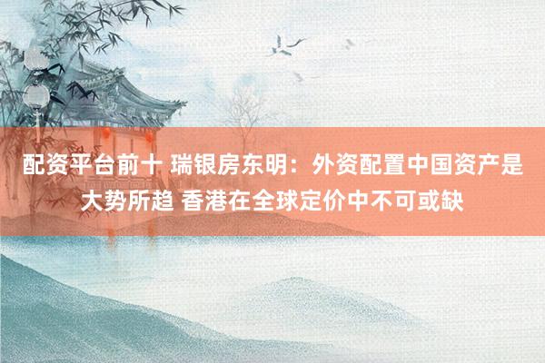 配资平台前十 瑞银房东明：外资配置中国资产是大势所趋 香港在全球定价中不可或缺