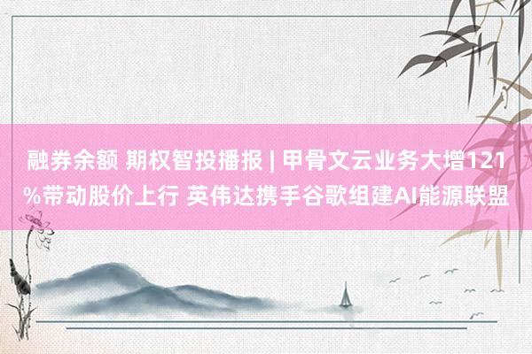 融券余额 期权智投播报 | 甲骨文云业务大增121%带动股价上行 英伟达携手谷歌组建AI能源联盟