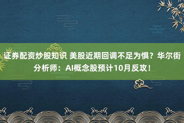 证券配资炒股知识 美股近期回调不足为惧？华尔街分析师：AI概念股预计10月反攻！