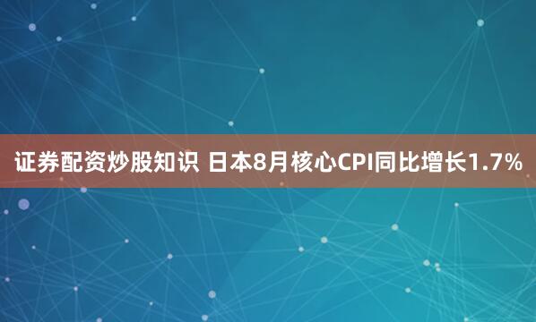 证券配资炒股知识 日本8月核心CPI同比增长1.7%