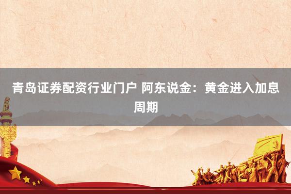 青岛证券配资行业门户 阿东说金：黄金进入加息周期