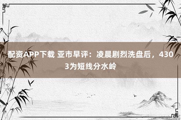 配资APP下载 亚市早评：凌晨剧烈洗盘后，4303为短线分水岭