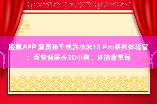 股票APP 演员孙千成为小米18 Pro系列体验官：百变背屏秀3D小狗、还能背单词