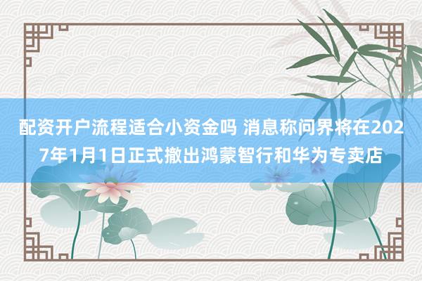 配资开户流程适合小资金吗 消息称问界将在2027年1月1日正式撤出鸿蒙智行和华为专卖店