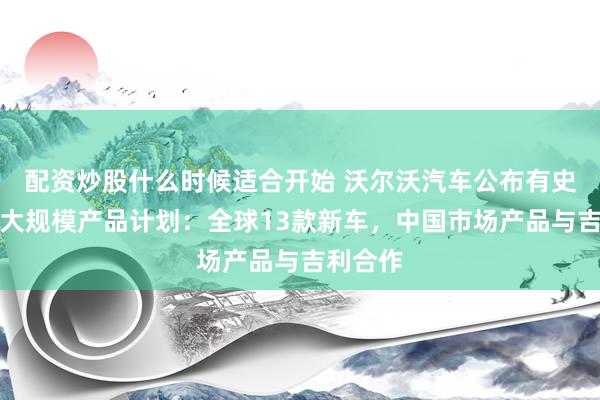 配资炒股什么时候适合开始 沃尔沃汽车公布有史以来最大规模产品计划：全球13款新车，中国市场产品与吉利合作