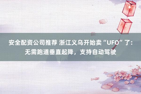 安全配资公司推荐 浙江义乌开始卖“UFO”了：无需跑道垂直起降，支持自动驾驶
