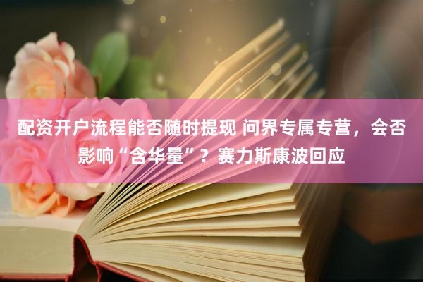 配资开户流程能否随时提现 问界专属专营，会否影响“含华量”？赛力斯康波回应