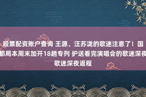 股票配资账户查询 王源、汪苏泷的歌迷注意了！国铁成都局本周末加开18趟专列 护送看完演唱会的歌迷深夜返程
