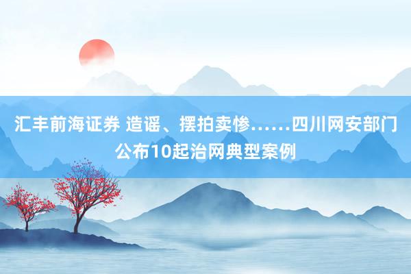 汇丰前海证券 造谣、摆拍卖惨……四川网安部门公布10起治网典型案例