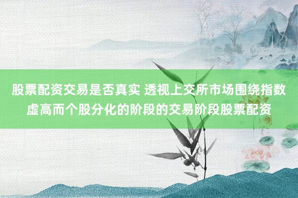 股票配资交易是否真实 透视上交所市场围绕指数虚高而个股分化的阶段的交易阶段股票配资
