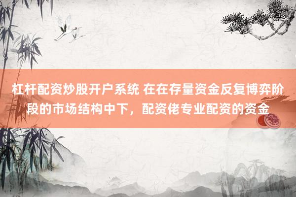 杠杆配资炒股开户系统 在在存量资金反复博弈阶段的市场结构中下，配资佬专业配资的资金