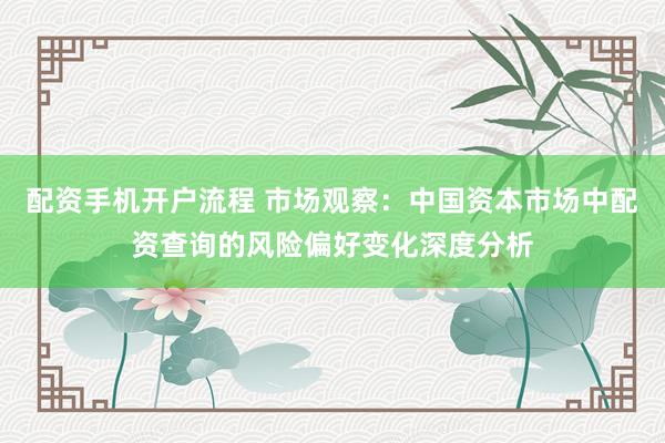 配资手机开户流程 市场观察：中国资本市场中配资查询的风险偏好变化深度分析