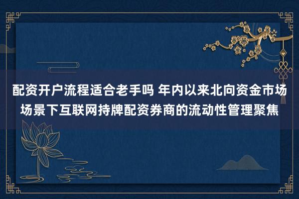 配资开户流程适合老手吗 年内以来北向资金市场场景下互联网持牌配资券商的流动性管理聚焦