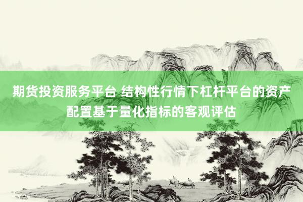 期货投资服务平台 结构性行情下杠杆平台的资产配置基于量化指标的客观评估