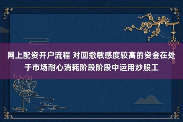 网上配资开户流程 对回撤敏感度较高的资金在处于市场耐心消耗阶段阶段中运用炒股工