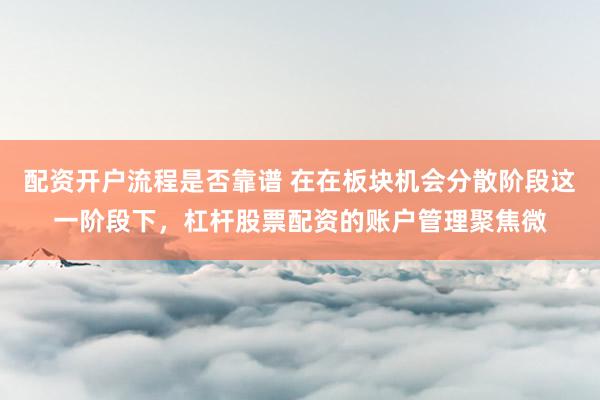 配资开户流程是否靠谱 在在板块机会分散阶段这一阶段下，杠杆股票配资的账户管理聚焦微