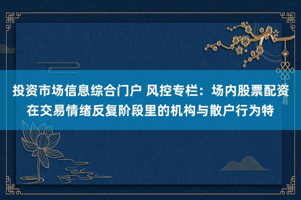 投资市场信息综合门户 风控专栏：场内股票配资在交易情绪反复阶段里的机构与散户行为特