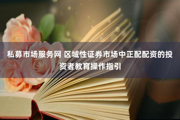 私募市场服务网 区域性证券市场中正配配资的投资者教育操作指引