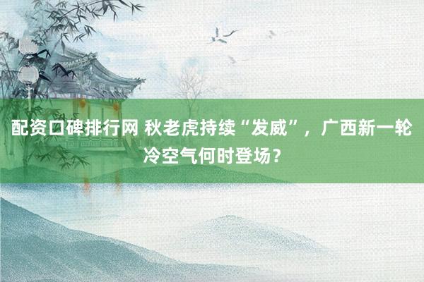 配资口碑排行网 秋老虎持续“发威”，广西新一轮冷空气何时登场？