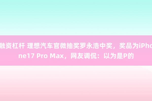 融资杠杆 理想汽车官微抽奖罗永浩中奖，奖品为iPhone17 Pro Max，网友调侃：以为是P的