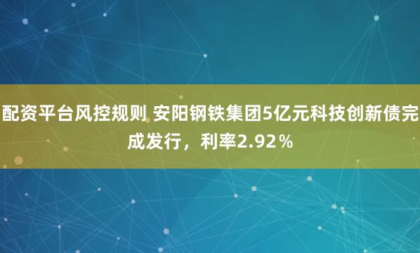 配资平台风控规则 安阳钢铁集团5亿元科技创新债完成发行，利率2.92％