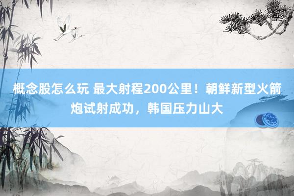 概念股怎么玩 最大射程200公里！朝鲜新型火箭炮试射成功，韩国压力山大