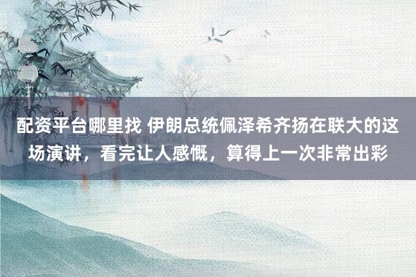 配资平台哪里找 伊朗总统佩泽希齐扬在联大的这场演讲，看完让人感慨，算得上一次非常出彩