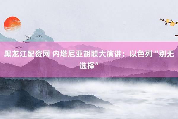 黑龙江配资网 内塔尼亚胡联大演讲:以色列“别无选择”