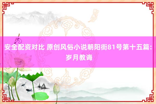 安全配资对比 原创风俗小说朝阳街81号第十五篇: 岁月教诲