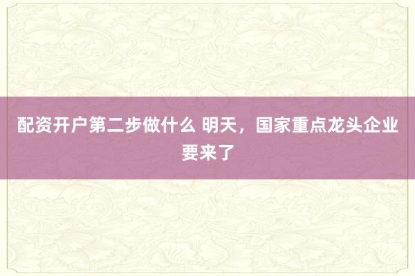 配资开户第二步做什么 明天，国家重点龙头企业要来了