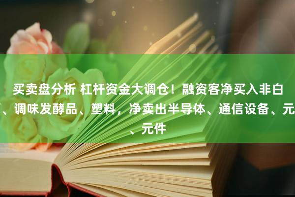买卖盘分析 杠杆资金大调仓！融资客净买入非白酒、调味发酵品、塑料，净卖出半导体、通信设备、元件