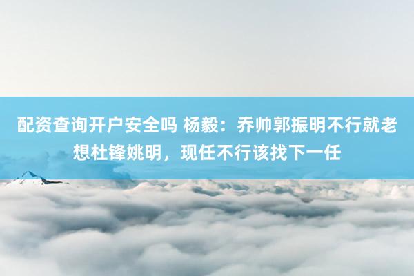 配资查询开户安全吗 杨毅：乔帅郭振明不行就老想杜锋姚明，现任不行该找下一任