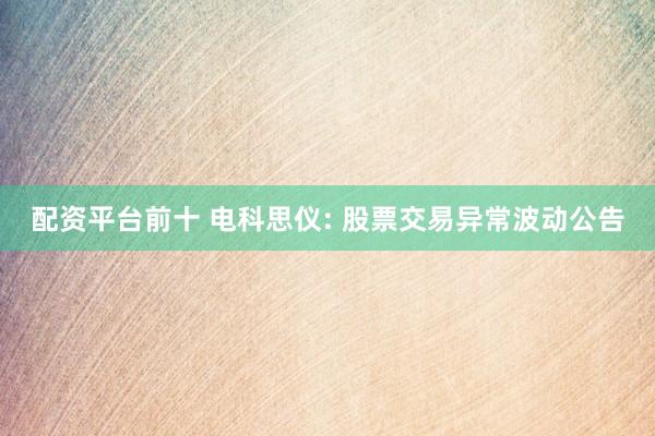 配资平台前十 电科思仪: 股票交易异常波动公告
