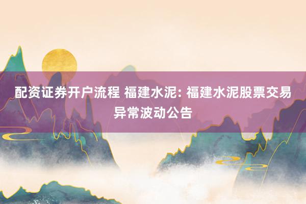 配资证券开户流程 福建水泥: 福建水泥股票交易异常波动公告