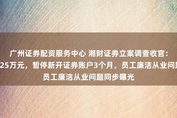 广州证券配资服务中心 湘财证券立案调查收官：罚金合计125万元，暂停新开证券账户3个月，员工廉洁从业问题同步曝光