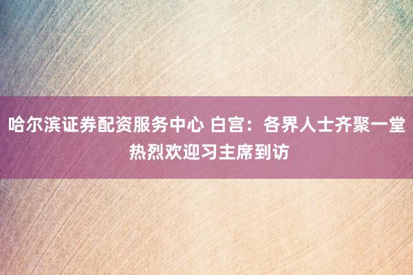 哈尔滨证券配资服务中心 白宫：各界人士齐聚一堂 热烈欢迎习主席到访