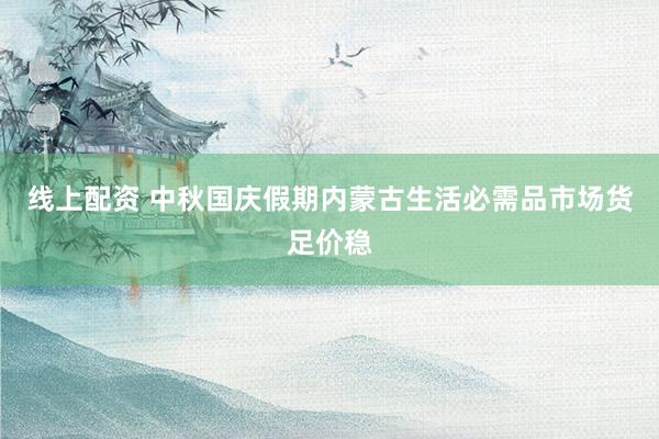 线上配资 中秋国庆假期内蒙古生活必需品市场货足价稳